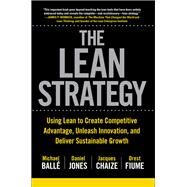 The Lean Strategy: Using Lean to Create Competitive Advantage, Unleash Innovation, and Deliver Sustainable Growth by Balle, Michael; Jones, Daniel; Chaize, Jacques; Fiume, Orest, 9781259860423