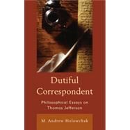Dutiful Correspondent Philosophical Essays on Thomas Jefferson by Holowchak, M. Andrew, 9781442220423