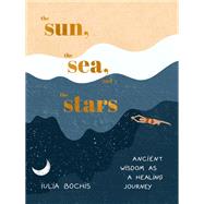 The Sun, the Sea, and the Stars Ancient Wisdom as a Healing Journey by Bochis, Iulia, 9780593580424