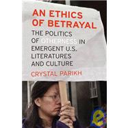 An Ethics of Betrayal The Politics of Otherness in Emergent U.S. Literatures and Culture by Parikh, Crystal, 9780823230426