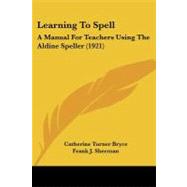 Learning to Spell : A Manual for Teachers Using the Aldine Speller (1921) by Bryce, Catherine Turner; Sherman, Frank J.; Kallom, Arthur W., 9781437030426