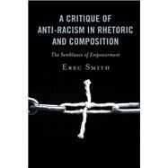A Critique of Anti-racism in Rhetoric and Composition The Semblance of Empowerment by Smith, Erec, 9781498590426