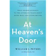 At Heaven's Door What Shared Journeys to the Afterlife Teach About Dying Well and Living Better by Peters, William J., 9781982150426