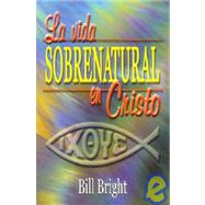La Vida Sobrenatural en Cristo / Living Supernaturally in Christ by Bright, Bill, 9780311460427