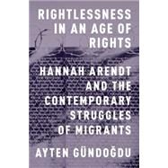 Rightlessness in an Age of Rights Hannah Arendt and the Contemporary Struggles of Migrants by Gndogdu, Ayten, 9780199370429