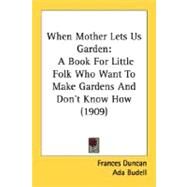 When Mother Lets Us Garden : A Book for Little Folk Who Want to Make Gardens and Don't Know How (1909) by Duncan, Frances, 9780548590430