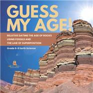 Guess My Age! Relative Dating the Age of Rocks using Fossils and the Law of Superposition | Grade 6-8 Earth Science by Baby Professor, 9781541990432