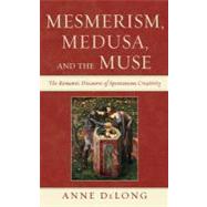 Mesmerism, Medusa, and the Muse The Romantic Discourse of Spontaneous Creativity by Delong, Anne, 9780739170434