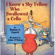 I Know a Shy Fellow Who Swallowed a Cello by Garriel, Barbara S.; O'Brien, John, 9781590780435