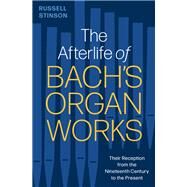 The Afterlife of Bach's Organ Works Their Reception from the Nineteenth Century to the Present by Stinson, Russell, 9780197680438