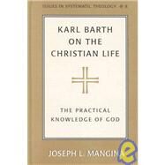 Karl Barth on the Christian Life : The Practical Knowledge of God by Mangina, Joseph L., 9780820450438