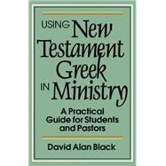 Using New Testament Greek in Ministry : A Practical Guide for Students and Pastors by Black, David Alan, 9780801010439