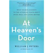 At Heaven's Door What Shared Journeys to the Afterlife Teach About Dying Well and Living Better by Peters, William J., 9781982150440