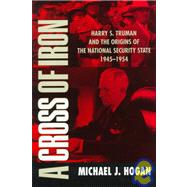 A Cross of Iron: Harry S. Truman and the Origins of the National Security State, 1945–1954 by Michael J. Hogan, 9780521640442