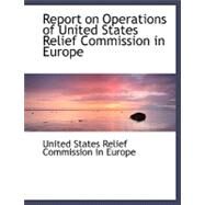 Report on Operations of United States Relief Commission in Europe by United States Relief Commission in Europ, 9780554480442