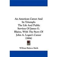 American Career and Its Triumph : The Life and Public Services of James G. Blaine, with the Story of John A. Logan's Career (1884) by Balch, William Ralston, 9781437490442