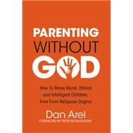 Parenting Without God How to Raise Moral, Ethical and Intelligent Children, Free from Religious Dogma by Arel, Dan; Boghossian, Peter, 9781634310444