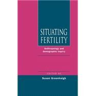 Situating Fertility: Anthropology and Demographic Inquiry by Edited by Susan Greenhalgh, 9780521470445