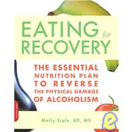 The Eating for Recovery The Essential Nutrition Plan to Reverse the Physical Damage of Alcoholism by Siple, Molly, 9781600940446