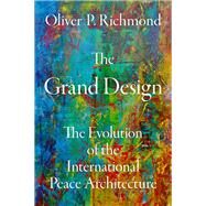 The Grand Design The Evolution of the International Peace Architecture by Richmond, Oliver P., 9780190850449