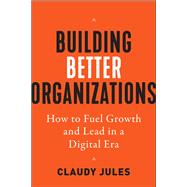 Building Better Organizations How to Fuel Growth and Lead in a Digital Era by Jules, Claudy, 9781523000449