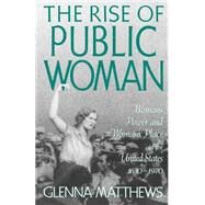 The Rise of Public Woman Woman's Power and Woman's Place in the United States, 1630-1970 by Matthews, Glenna, 9780195090451