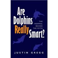Are Dolphins Really Smart? The mammal behind the myth by Gregg, Justin, 9780199660452