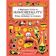 A Beginner's Guide to Immortality: From Alchemy to Avatars by Birmingham, Maria; Holinaty, Josh, 9781771470452