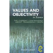 Values and Objectivity in Science The Current Controversy about Transgenic Crops by Lacey, Hugh, 9780739110454