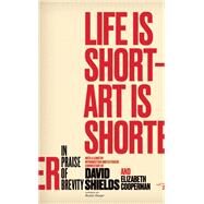 Life Is Short ? Art Is Shorter In Praise of Brevity by Shields, David; Cooperman, Elizabeth, 9780989360456