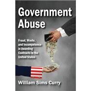Government Abuse: Fraud, Waste, and Incompetence in Awarding Contracts in the United States by Curry,William Sims, 9781138510456