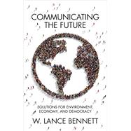 Communicating the Future Solutions for Environment, Economy and Democracy by Bennett, W. Lance, 9781509540457