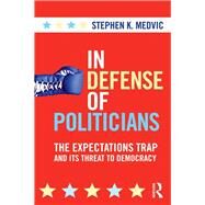 In Defense of Politicians: The Expectations Trap and Its Threat to Democracy by Medvic; Stephen K., 9780415880459