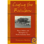 Caging the Rainbow : Places, Politics, and Aborigines in a North Australian Town by Merlan, Francesca, 9780824820459