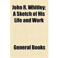 John R. Whitley: A Sketch of His Life and Work by General Books, 9781154490459
