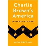 Charlie Brown's America The Popular Politics of Peanuts by Ball, Blake Scott, 9780190090463