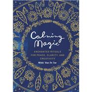 Calming Magic Enchanted Rituals for Peace, Clarity, and Creativity by Van De Car, Nikki, 9780762470464