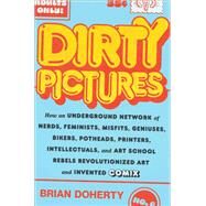 Dirty Pictures How an Underground Network of Nerds, Feminists, Misfits, Geniuses, Bikers, Potheads, Printers, Intellectuals, and Art School Rebels Revolutionized Art and Invented Comix by Doherty, Brian, 9781419750465