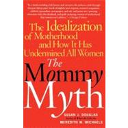 The Mommy Myth The Idealization of Motherhood and How It Has Undermined All Women by Douglas, Susan; Michaels, Meredith, 9780743260466