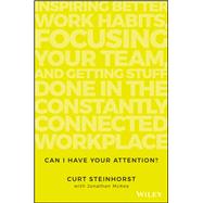 Can I Have Your Attention? Inspiring Better Work Habits, Focusing Your Team, and Getting Stuff Done in the Constantly Connected Workplace by Steinhorst, Curt; McKee, Jonathan, 9781119390466