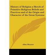 History Of Religion A Sketch Of Primitive Religious Beliefs And Practices And Of The Origin And Character Of The Great Systems by Menzies, Allan, 9780766190467