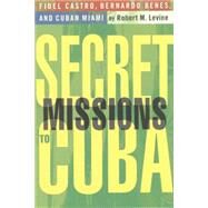 Secret Missions to Cuba Fidel Castro, Bernardo Benes, and Cuban Miami by Levine, Robert M., 9781403960467