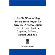 How to Write a Play:: Letters from Augier, De Banville, Dennery, Dumas Fils, Godinet, Labiche, Legouve, Pailleron, Sardou, and Zola by Gillette, William, 9781430450467
