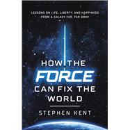 How the Force Can Fix the World Lessons on Life, Liberty, and Happiness from a Galaxy Far, Far Away by Kent, Stephen, 9781546000471