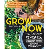 Grow Now How We Can Save Our Health, Communities, and PlanetOne Garden at a Time by Murphy, Emily, 9781643260471
