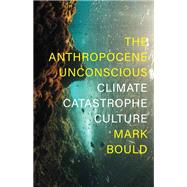 The Anthropocene Unconscious Climate Catastrophe Culture by Bould, Mark, 9781839760471