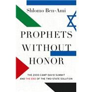 Prophets without Honor The 2000 Camp David Summit and the End of the Two-State Solution by Ben-Ami, Shlomo, 9780190060473