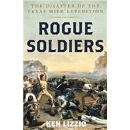 Rogue Soldiers The Disaster of the Texas Mier Expedition by Lizzio, Ken, 9781493060474