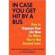 In Case You Get Hit by a Bus How to Organize Your Life Now for When You're Not Around Later by Schneiderman, Abby; Seifer, Adam; Newman, Gene, 9781523510474