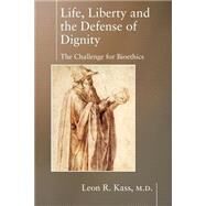 Life, Liberty, and the Defense of Dignity by Kass, Leon R., 9781594030475